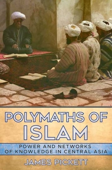 Polymaths of Islam: Power and Networks of Knowledge in Central Asia James Pickett