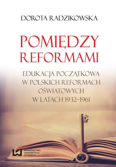 Pomiędzy reformami. Edukacja początkowa w polskich reformach oświatowych w latach 1932-1961 Radzikowska Dorota