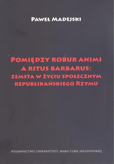 Pomiędzy robur animi a ritus barbarus: zemsta w życiu społecznym republikańskiego Rzymu Madejski Paweł
