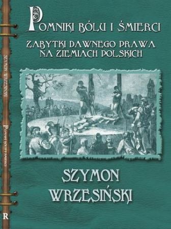 Pomniki Bólu i Śmierci. Kamienne Zabytki Dawnego Prawa na Ziemiach Polskich Wrzesiński Szymon