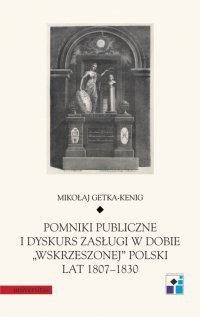 Pomniki publiczne i dyskurs zasługi w dobie „wskrzeszonej” Polski lat 1807–1830 Getka-Kenig Mikołaj