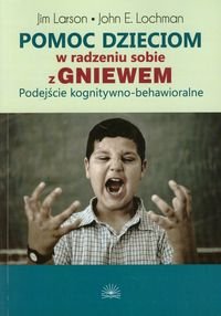Pomoc dzieciom w radzeniu sobie z gniewem. Podejście kognitywno - behawioralne Larson Jim, Lochman John E.