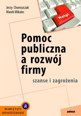 Pomoc Publiczna a Rozwój Firmy. Szanse i Zagrożenia Choroszczak Jerzy, Mikulec Marek