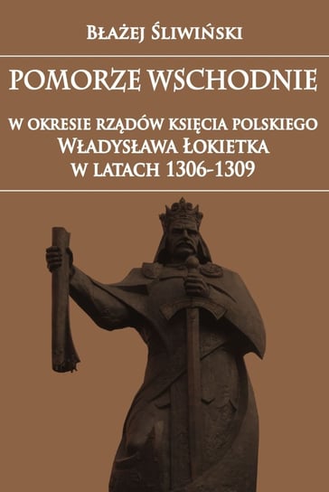 Pomorze Wschodnie w okresie rządów księcia polskiego Władysława Łokietka w latach 1306-1309 Śliwiński Błażej