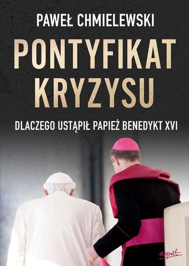 Pontyfikat kryzysu. Dlaczego ustąpił papież Benedykt XVI Chmielewski Paweł