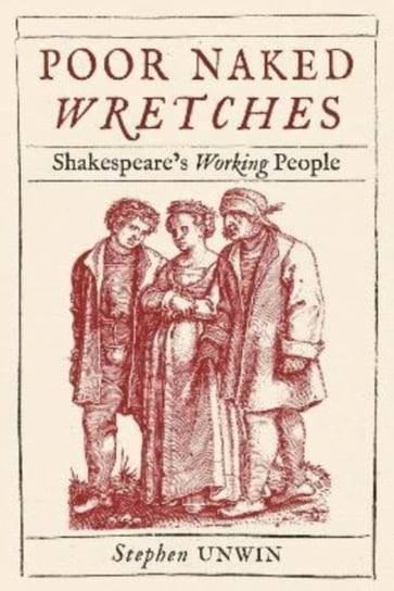 Poor Naked Wretches: Shakespeare's Working People Stephen Unwin