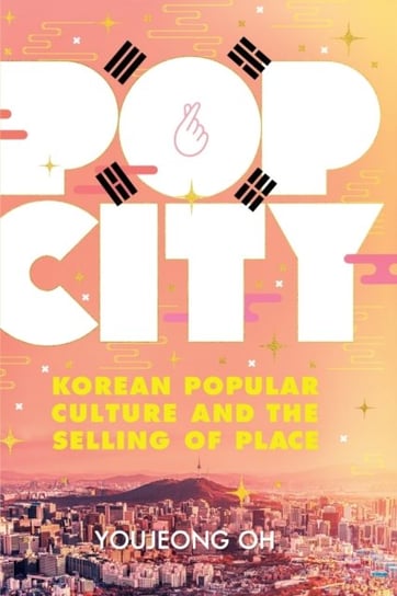 Pop City: Korean Popular Culture and the Selling of Place Youjeong Oh