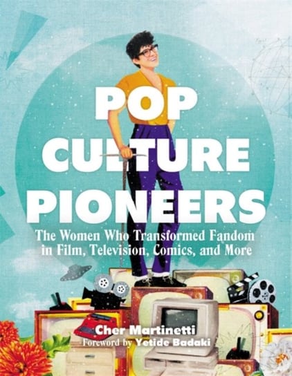 Pop Culture Pioneers: The Women Who Transformed Fandom in Film, Television, Comics, and More Cher Martinetti