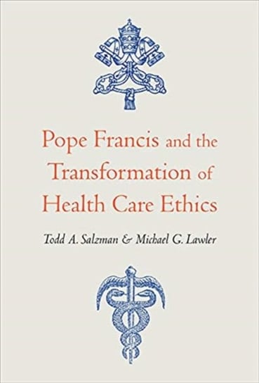Pope Francis and the Transformation of Health Care Ethics Todd A. Salzman, Michael G. Lawler