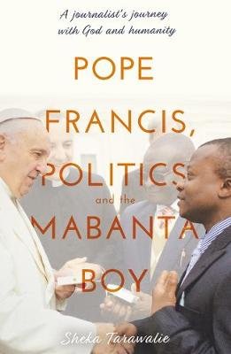 Pope Francis, Politics and the Mabanta Boy: A Journalist's Journey with God and Humanity Sheka Tarawalie