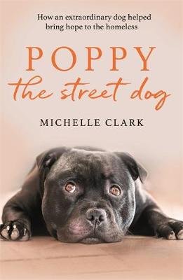 Poppy The Street Dog: How an extraordinary dog helped bring hope to the homeless Michelle Clark