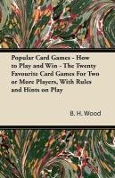 Popular Card Games - How to Play and Win - The Twenty Favourite Card Games for Two or More Players, with Rules and Hints on Play Wood B. H.
