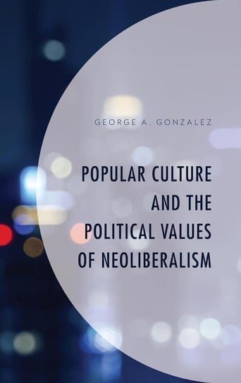 Popular Culture and the Political Values of Neoliberalism Gonzalez George A.