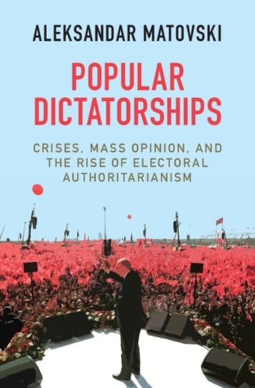 Popular Dictatorships: Crises, Mass Opinion, and the Rise of Electoral Authoritarianism Opracowanie zbiorowe