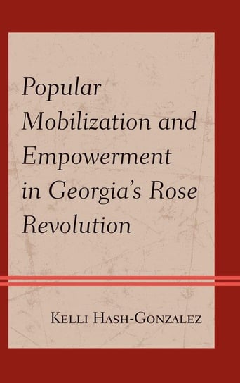 Popular Mobilization and Empowerment in Georgia's Rose Revolution Hash-Gonzalez Kelli