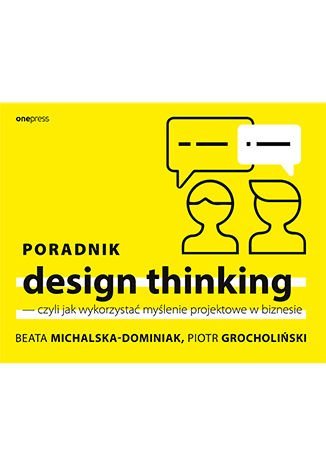Poradnik design thinking, czyli jak wykorzystać myślenie projektowe w biznesie Michalska-Dominiak Beata, Grocholiński Piotr