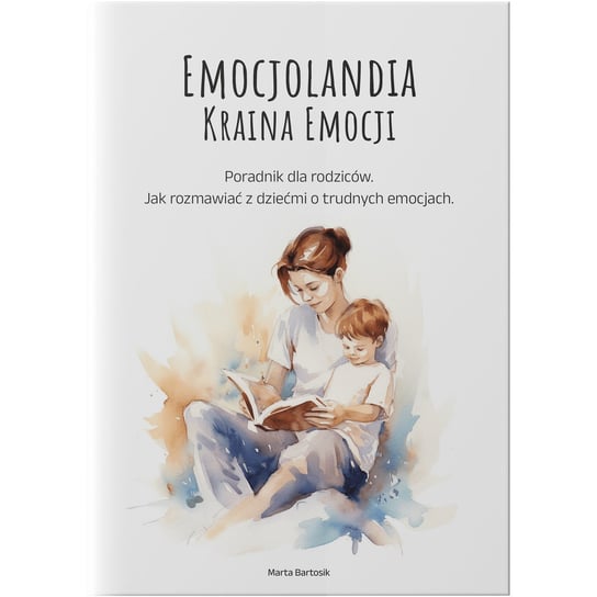 Poradnik dla rodziców - Jak rozmawiać z dzieckiem o trudnych emocjach Marta Bartosik-Piotrowska