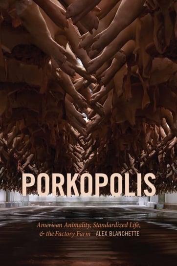 Porkopolis American Animality, Standardized Life, and the Factory Farm Alex Blanchette