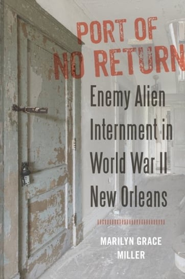 Port of No Return. Enemy Alien Internment in World War II New Orleans Marilyn G. Miller