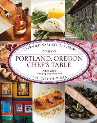 Portland, Oregon Chef's Table: Extraordinary Recipes From the City of Roses Wolf Laurie