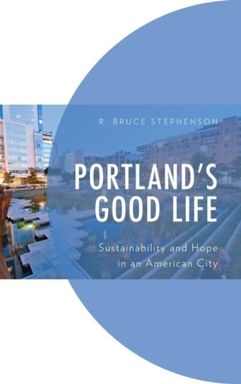 Portlands Good Life: Sustainability and Hope in an American City R. Bruce Stephenson