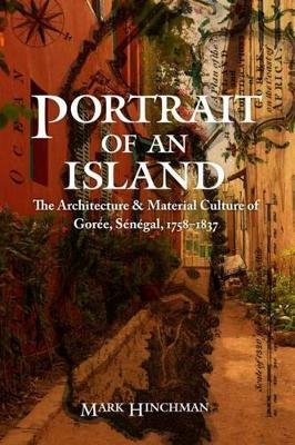 Portrait of an Island: The Architecture and Material Culture of Goree, Senegal, 1758-1837 Mark Hinchman