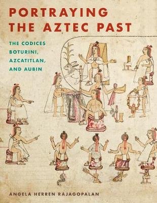Portraying the Aztec Past: The Codices Boturini, Azcatitlan, and Aubin Rajagopalan Angela Herren