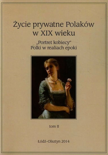 Portret kobiecy. Polki w realiach epoki. Życie prywatne Polaków w XIX wieku. Tom 2 Opracowanie zbiorowe