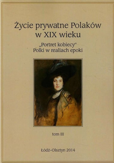 Portret kobiecy. Polki w realiach epoki. Życie prywatne Polaków w XIX wieku. Tom 3 Opracowanie zbiorowe