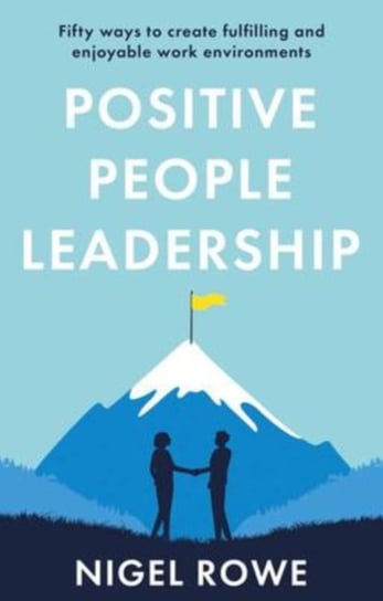 Positive People Leadership: Fifty ways to create fulfilling and enjoyable work environments Nigel Rowe