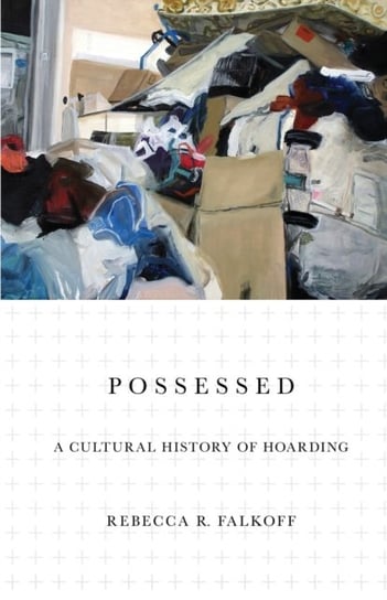 Possessed: A Cultural History of Hoarding Rebecca R. Falkoff