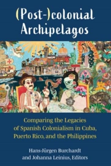 (Post-)colonial Archipelagos: Comparing the Legacies of Spanish Colonialism in Cuba, Puerto Rico, and the Philippines Hans-Jurgen Burchardt
