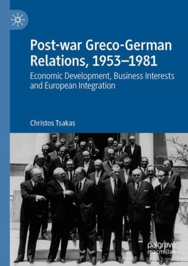Post-war Greco-German Relations, 1953-1981: Economic Development, Business Interests and European Integration Christos Tsakas
