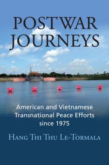 Postwar Journeys: American and Vietnamese Transnational Peace Efforts since 1975 Hang Thi Thu Le-Tormala