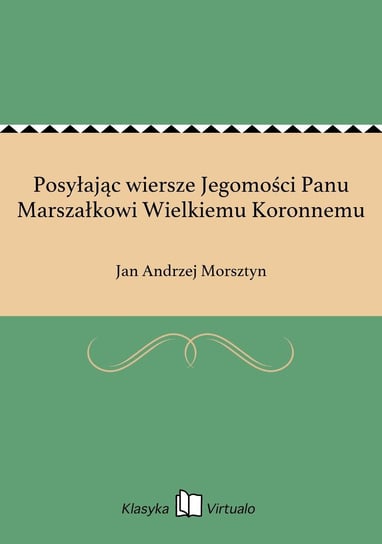 Posyłając wiersze Jegomości Panu Marszałkowi Wielkiemu Koronnemu Morsztyn Jan Andrzej