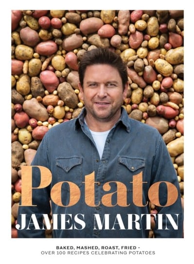 Potato: Baked, Mashed, Roast, Fried - Over 100 Recipes Celebrating Potatoes James Martin