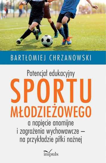 Potencjał edukacyjny sportu młodzieżowego a napięcie anomijne i zagrożenia wychowawcze – na przykładzie piłki nożnej Chrzanowski Bartłomiej