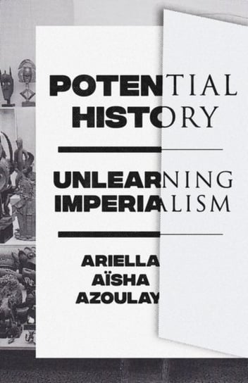 Potential History Unlearning Imperialism Ariella Azoulay