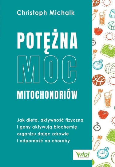 Potężna moc mitochondriów. Jak dieta, aktywność fizyczna i geny aktywują biochemię organizmu dając zdrowie i odporność na choroby Michalk Christoph