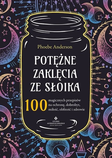 Potężne zaklęcia ze słoika. 100 magicznych przepisów na ochronę, dobrobyt, miłość, obfitość i zdrowie Phoebe Anderson