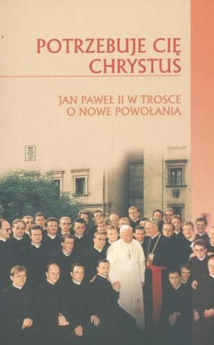 Potrzebuje cię Chrystus Jan Paweł II w Trosce o Nowe Powołania Opracowanie zbiorowe