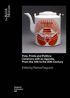 Pots, Prints and Politics: Ceramics with an Agenda, from the 14th to the 20th Century Patricia Ferguson