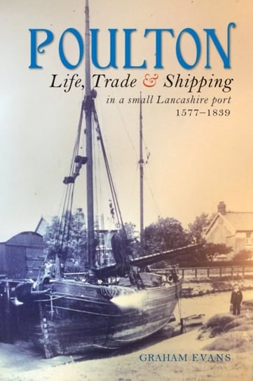 Poulton: Life, Trade and Shipping in a small Lancashire port 1577-1839 Graham Evans