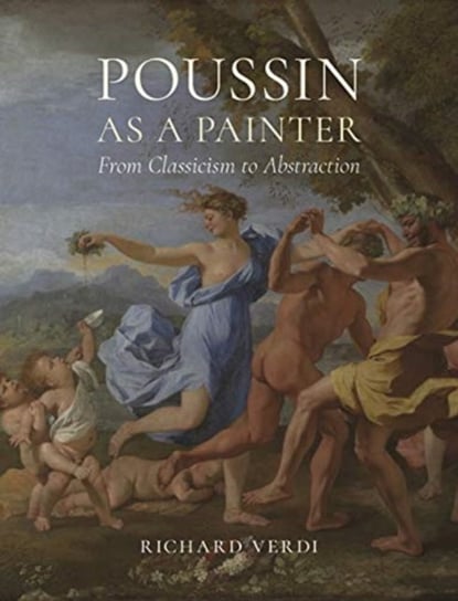 Poussin as a Painter: From Classicism to Abstraction Richard Verdi