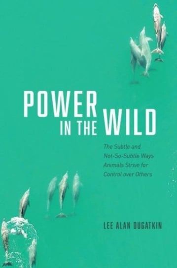 Power in the Wild: The Subtle and Not-So-Subtle Ways Animals Strive for Control over Others Lee Alan Dugatkin