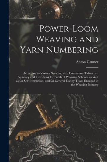 Power-loom Weaving and Yarn Numbering According to Various Systems, With Conversion Tables an Auxi Anton Gruner