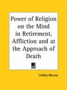 Power of Religion on the Mind in Retirement, Affliction and at the Approach of Death Murray Lindley