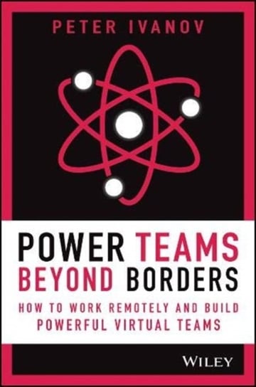 Power Teams Beyond Borders: How to Work Remotely and Build Powerful Virtual Teams Ivanov Peter