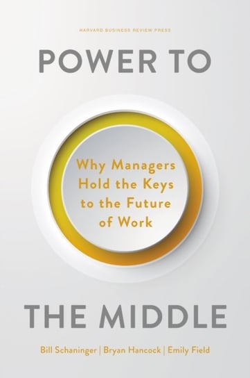 Power to the Middle: Why Managers Hold the Keys to the Future of Work Bill Schaninger
