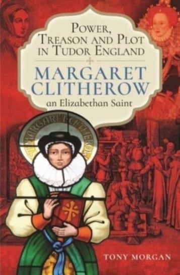 Power, Treason and Plot in Tudor England: Margaret Clitherow, an Elizabethan Saint Morgan Tony